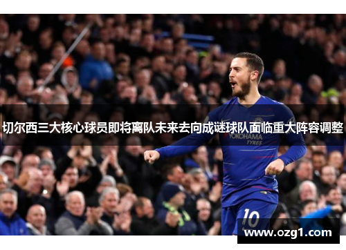 切尔西三大核心球员即将离队未来去向成谜球队面临重大阵容调整