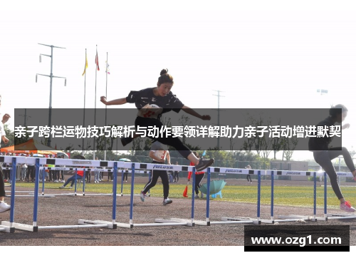 亲子跨栏运物技巧解析与动作要领详解助力亲子活动增进默契