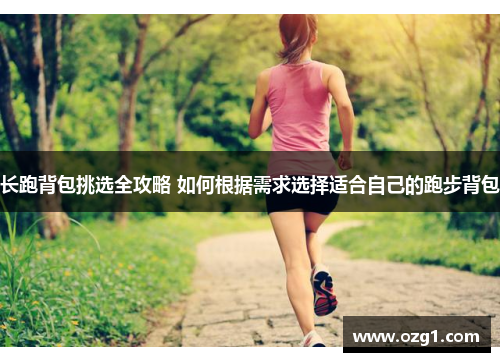 长跑背包挑选全攻略 如何根据需求选择适合自己的跑步背包